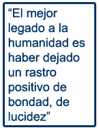 El mejor legado a la humanidad es haber dejado un rastro positivo de bondad, de lucidez